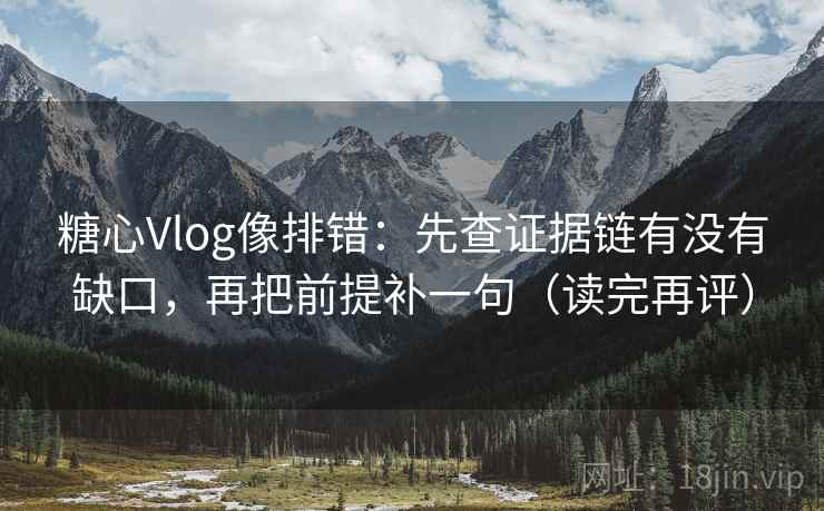 糖心Vlog像排错：先查证据链有没有缺口，再把前提补一句（读完再评）