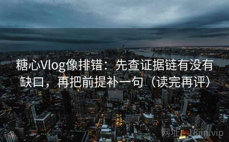 糖心Vlog像排错：先查证据链有没有缺口，再把前提补一句（读完再评）