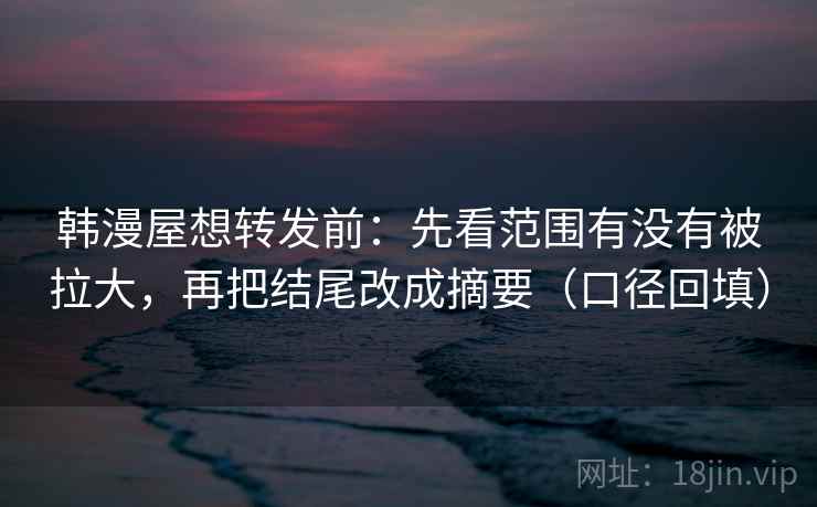 韩漫屋想转发前：先看范围有没有被拉大，再把结尾改成摘要（口径回填）