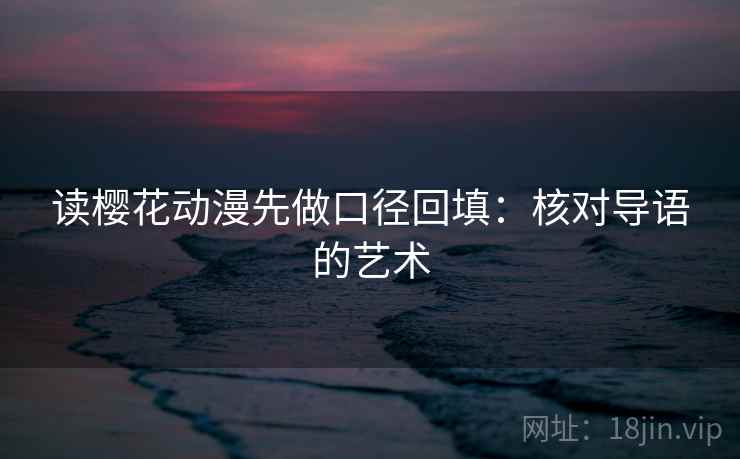 读樱花动漫先做口径回填：核对导语的艺术