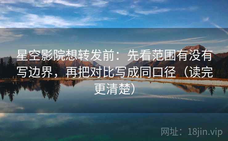 星空影院想转发前：先看范围有没有写边界，再把对比写成同口径（读完更清楚）