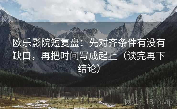 欧乐影院短复盘：先对齐条件有没有缺口，再把时间写成起止（读完再下结论）