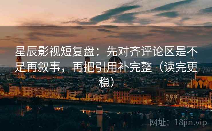 星辰影视短复盘：先对齐评论区是不是再叙事，再把引用补完整（读完更稳）
