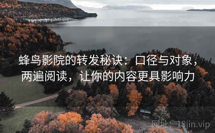 蜂鸟影院的转发秘诀：口径与对象，两遍阅读，让你的内容更具影响力