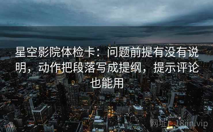 星空影院体检卡：问题前提有没有说明，动作把段落写成提纲，提示评论也能用