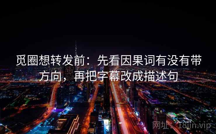 觅圈想转发前：先看因果词有没有带方向，再把字幕改成描述句