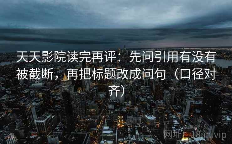 天天影院读完再评：先问引用有没有被截断，再把标题改成问句（口径对齐）