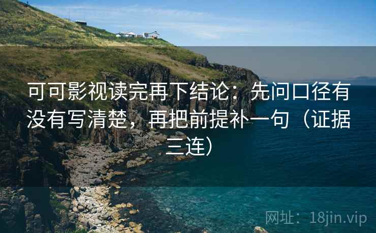 可可影视读完再下结论：先问口径有没有写清楚，再把前提补一句（证据三连）