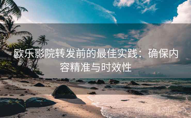 欧乐影院转发前的最佳实践：确保内容精准与时效性