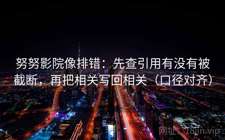 努努影院像排错：先查引用有没有被截断，再把相关写回相关（口径对齐）