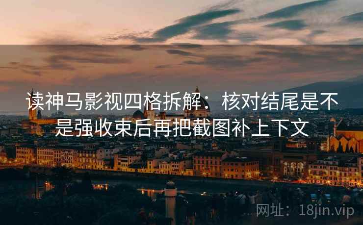 读神马影视四格拆解：核对结尾是不是强收束后再把截图补上下文