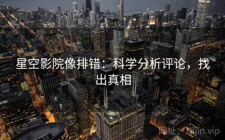 星空影院像排错：科学分析评论，找出真相