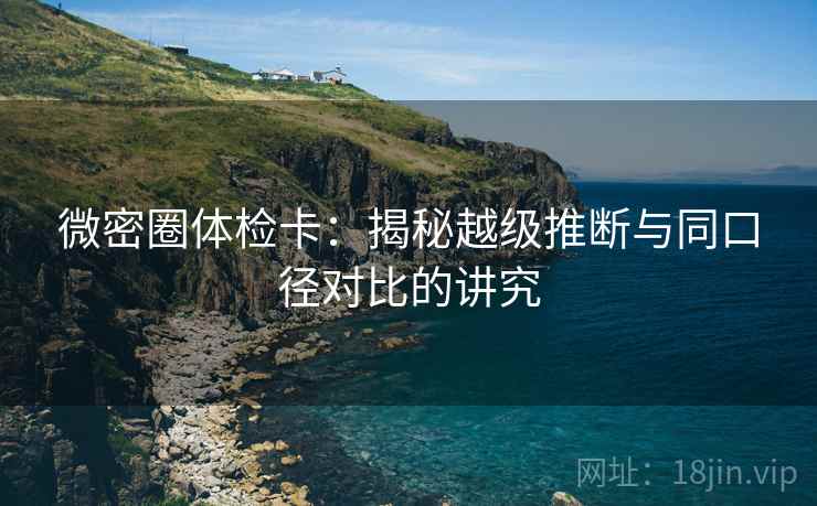 微密圈体检卡：揭秘越级推断与同口径对比的讲究
