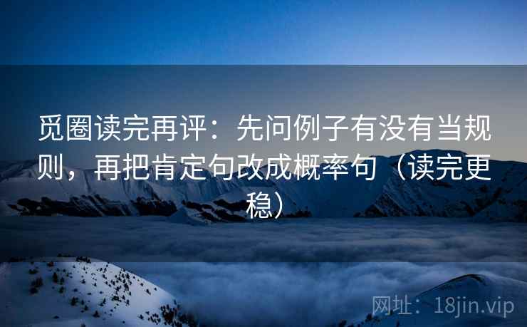 觅圈读完再评：先问例子有没有当规则，再把肯定句改成概率句（读完更稳）