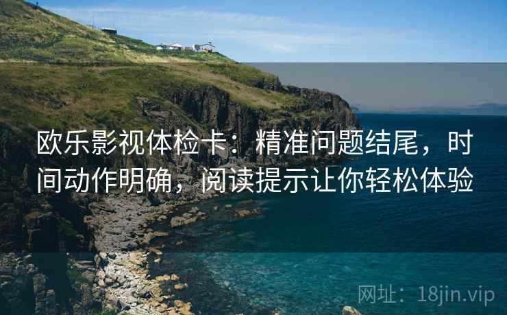 欧乐影视体检卡：精准问题结尾，时间动作明确，阅读提示让你轻松体验