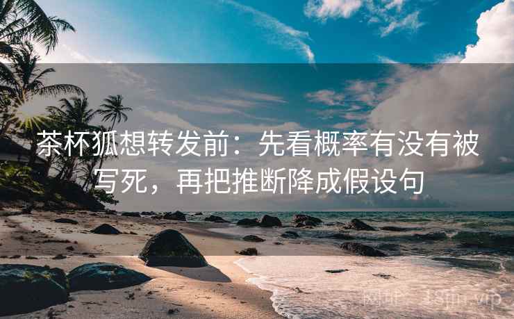 茶杯狐想转发前：先看概率有没有被写死，再把推断降成假设句