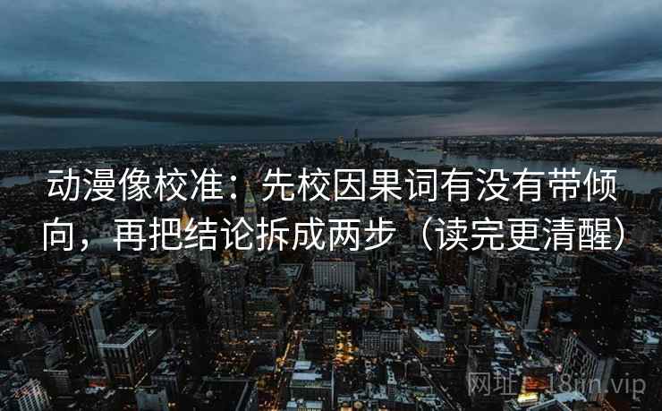 动漫像校准：先校因果词有没有带倾向，再把结论拆成两步（读完更清醒）
