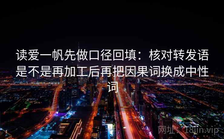 读爱一帆先做口径回填：核对转发语是不是再加工后再把因果词换成中性词