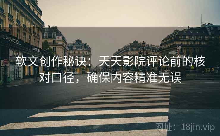 软文创作秘诀：天天影院评论前的核对口径，确保内容精准无误