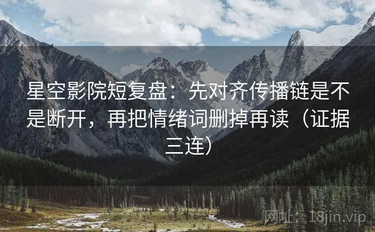 星空影院短复盘：先对齐传播链是不是断开，再把情绪词删掉再读（证据三连）