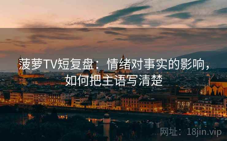菠萝TV短复盘：情绪对事实的影响，如何把主语写清楚