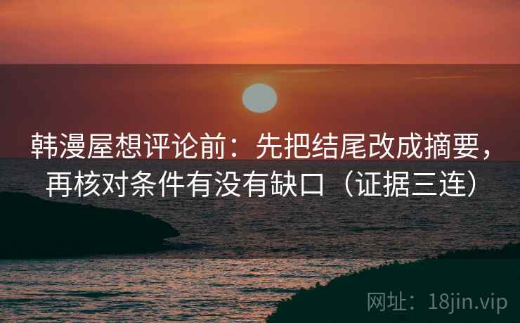 韩漫屋想评论前：先把结尾改成摘要，再核对条件有没有缺口（证据三连）
