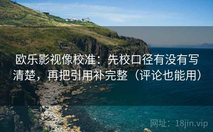 欧乐影视像校准：先校口径有没有写清楚，再把引用补完整（评论也能用）