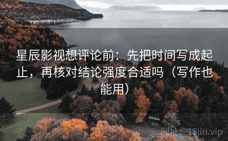 星辰影视想评论前：先把时间写成起止，再核对结论强度合适吗（写作也能用）