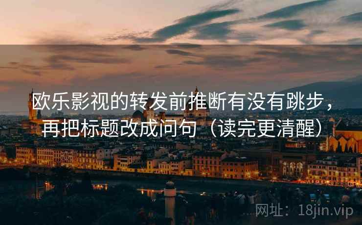 欧乐影视的转发前推断有没有跳步，再把标题改成问句（读完更清醒）