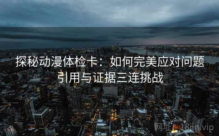 探秘动漫体检卡：如何完美应对问题引用与证据三连挑战