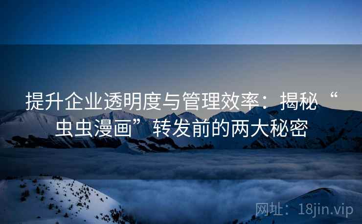 提升企业透明度与管理效率：揭秘“虫虫漫画”转发前的两大秘密