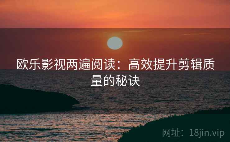 欧乐影视两遍阅读：高效提升剪辑质量的秘诀