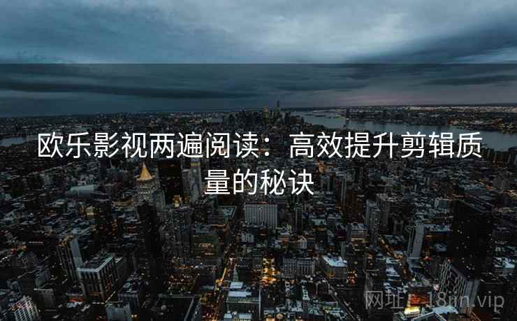 欧乐影视两遍阅读：高效提升剪辑质量的秘诀
