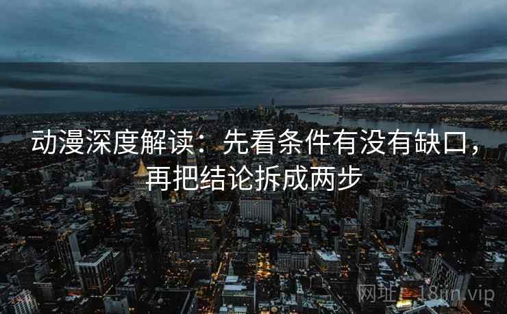 动漫深度解读：先看条件有没有缺口，再把结论拆成两步