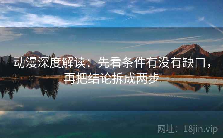 动漫深度解读：先看条件有没有缺口，再把结论拆成两步