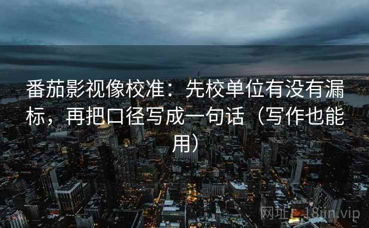 番茄影视像校准：先校单位有没有漏标，再把口径写成一句话（写作也能用）