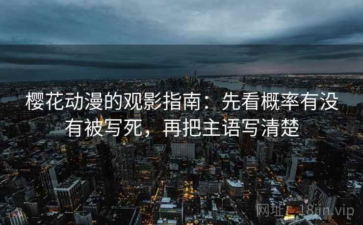 樱花动漫的观影指南：先看概率有没有被写死，再把主语写清楚