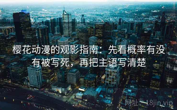 樱花动漫的观影指南：先看概率有没有被写死，再把主语写清楚