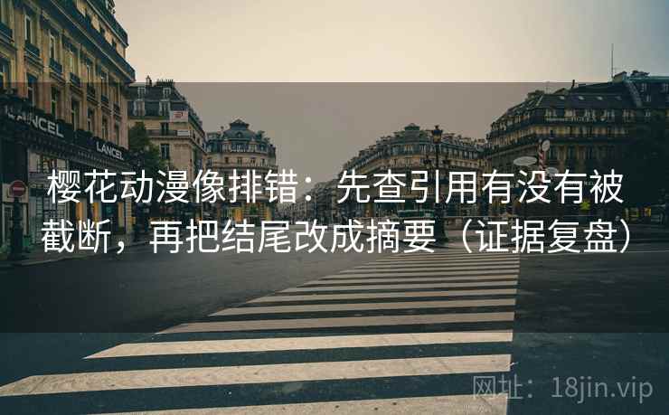 樱花动漫像排错：先查引用有没有被截断，再把结尾改成摘要（证据复盘）