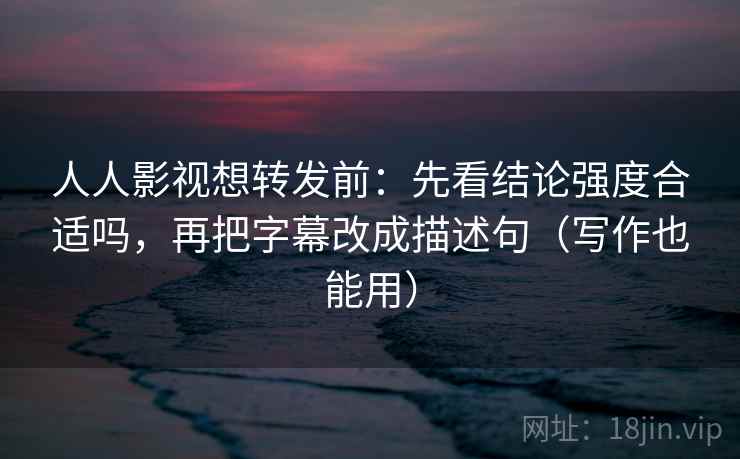 人人影视想转发前：先看结论强度合适吗，再把字幕改成描述句（写作也能用）