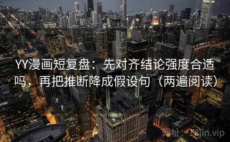YY漫画短复盘：先对齐结论强度合适吗，再把推断降成假设句（两遍阅读）