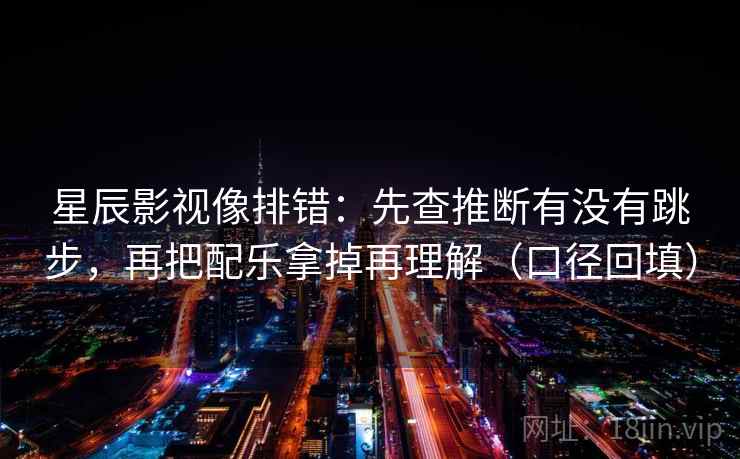星辰影视像排错：先查推断有没有跳步，再把配乐拿掉再理解（口径回填）