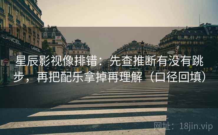 星辰影视像排错：先查推断有没有跳步，再把配乐拿掉再理解（口径回填）