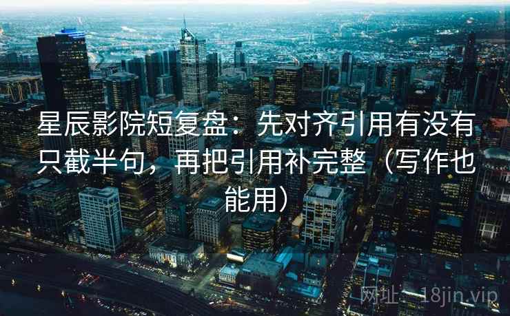 星辰影院短复盘：先对齐引用有没有只截半句，再把引用补完整（写作也能用）