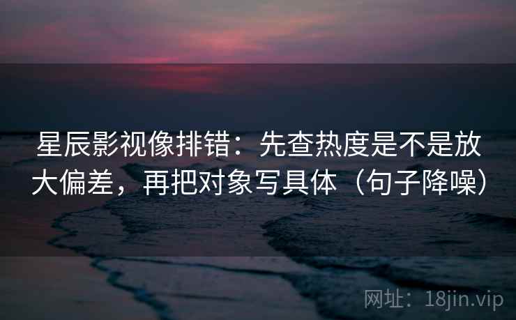 星辰影视像排错：先查热度是不是放大偏差，再把对象写具体（句子降噪）