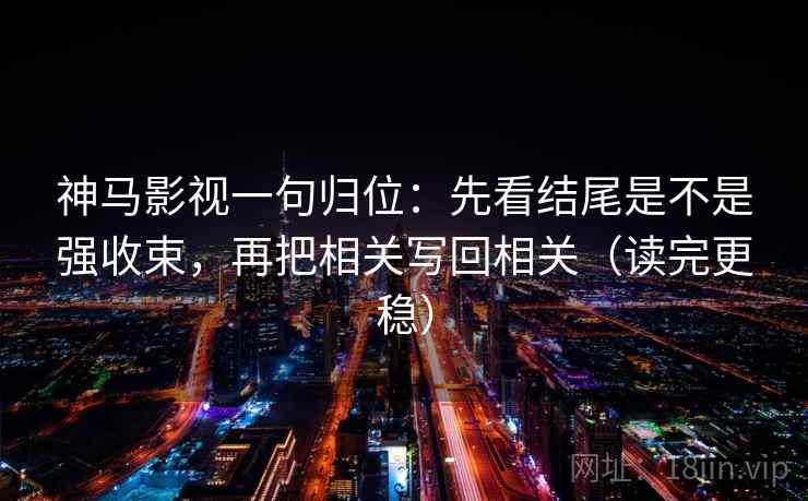 神马影视一句归位：先看结尾是不是强收束，再把相关写回相关（读完更稳）