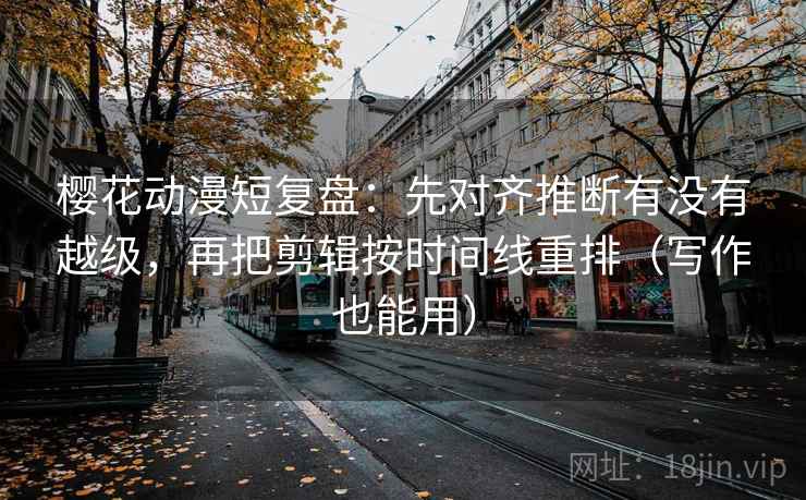 樱花动漫短复盘：先对齐推断有没有越级，再把剪辑按时间线重排（写作也能用）