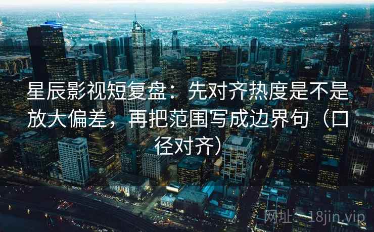 星辰影视短复盘：先对齐热度是不是放大偏差，再把范围写成边界句（口径对齐）