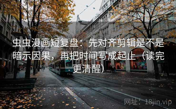 虫虫漫画短复盘：先对齐剪辑是不是暗示因果，再把时间写成起止（读完更清醒）