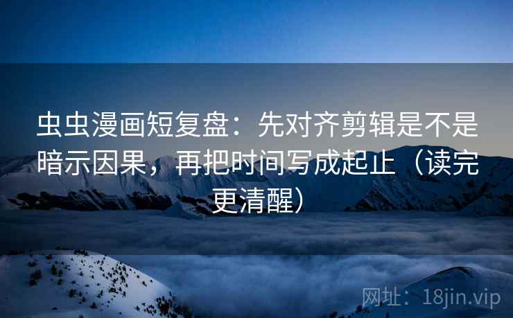 虫虫漫画短复盘：先对齐剪辑是不是暗示因果，再把时间写成起止（读完更清醒）